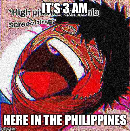 Dabi high pitched demonic screeching but it's deep fried | IT’S 3 AM; HERE IN THE PHILIPPINES | image tagged in dabi high pitched demonic screeching but it's deep fried | made w/ Imgflip meme maker