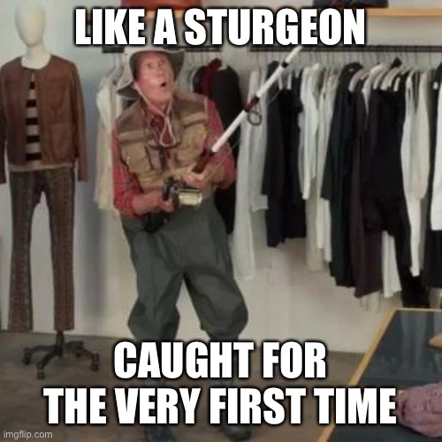 State Farm Fisherman  | LIKE A STURGEON; CAUGHT FOR THE VERY FIRST TIME | image tagged in state farm fisherman | made w/ Imgflip meme maker