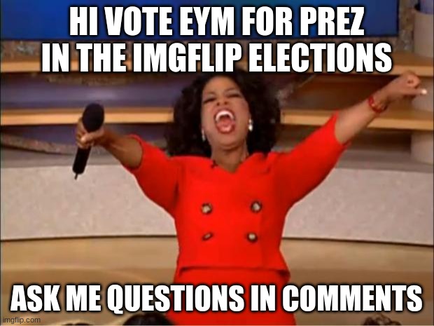 Oprah You Get A | HI VOTE EYM FOR PREZ IN THE IMGFLIP ELECTIONS; ASK ME QUESTIONS IN COMMENTS | image tagged in memes,oprah you get a | made w/ Imgflip meme maker