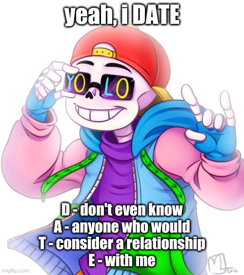 yeah, i DATE; D - don't even know
A - anyone who would
T - consider a relationship
E - with me | made w/ Imgflip meme maker