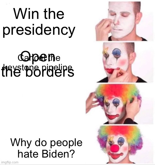 Clown Applying Makeup | Win the presidency; Cancel the keystone pipeline; Open the borders; Why do people hate Biden? | image tagged in memes,clown applying makeup | made w/ Imgflip meme maker