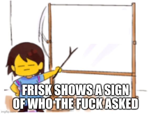 Frisk Sign | FRISK SHOWS A SIGN OF WHO THE FUCK ASKED | image tagged in frisk sign | made w/ Imgflip meme maker