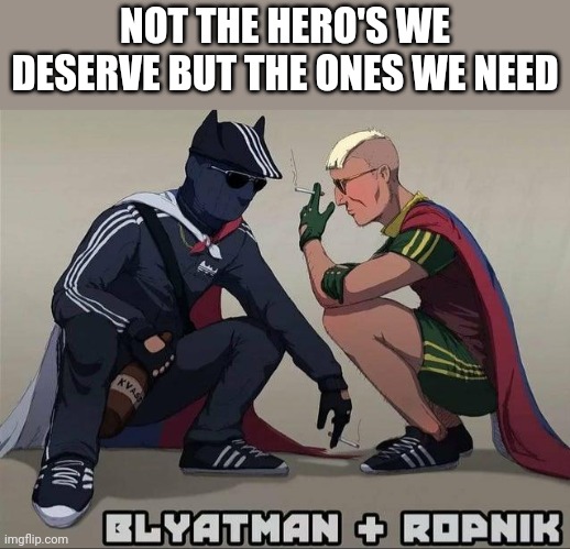 NOT THE HERO'S WE DESERVE BUT THE ONES WE NEED | image tagged in cyka blyat | made w/ Imgflip meme maker