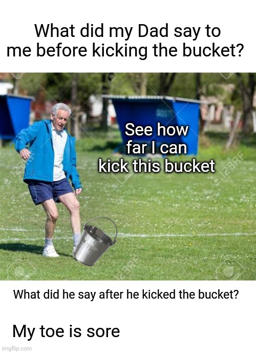 Kick the bucket | What did my Dad say to me before kicking the bucket? See how far I can kick this bucket; What did he say after he kicked the bucket? My toe is sore | image tagged in kicked,bucket,toe,dad,dad joke | made w/ Imgflip meme maker