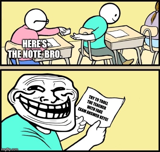 Trolling note passing | HERE’S THE NOTE, BRO. TRY TO TROLL THE TEACHER WITH FAKE EXAM ANSWER KEYS! | image tagged in note passing,memes,trolling,trolled,school,funny | made w/ Imgflip meme maker