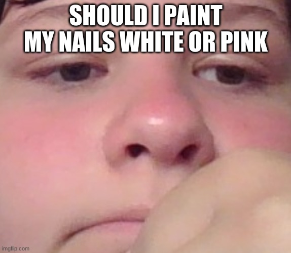 my face ft my face | SHOULD I PAINT MY NAILS WHITE OR PINK | image tagged in my face ft my face | made w/ Imgflip meme maker