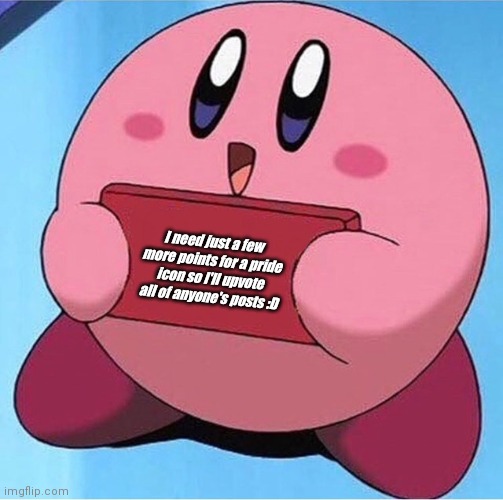 Want upvotes? | I need just a few more points for a pride icon so I'll upvote all of anyone's posts :D | image tagged in kirby holding a sign | made w/ Imgflip meme maker