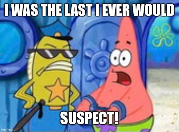 I WAS THE LAST I EVER WOULD SUSPECT! | made w/ Imgflip meme maker