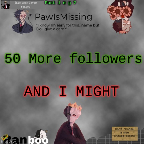 Paw's Ranboo temp | Post l e g ? 50 More followers; AND I MIGHT | image tagged in paw's ranboo temp | made w/ Imgflip meme maker