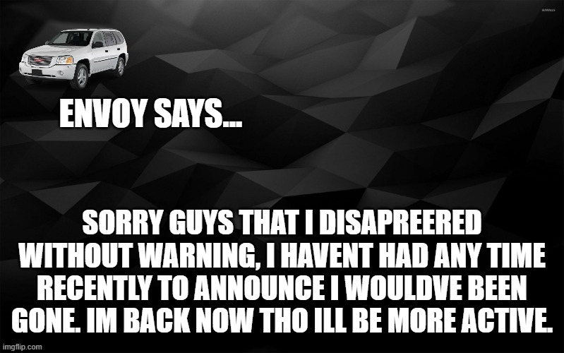 Envoy Says... | SORRY GUYS THAT I DISAPREERED WITHOUT WARNING, I HAVENT HAD ANY TIME RECENTLY TO ANNOUNCE I WOULDVE BEEN GONE. IM BACK NOW THO ILL BE MORE ACTIVE. | image tagged in envoy says | made w/ Imgflip meme maker