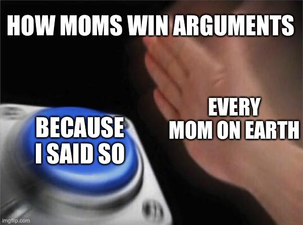 Blank Nut Button |  HOW MOMS WIN ARGUMENTS; EVERY MOM ON EARTH; BECAUSE I SAID SO | image tagged in memes,blank nut button | made w/ Imgflip meme maker