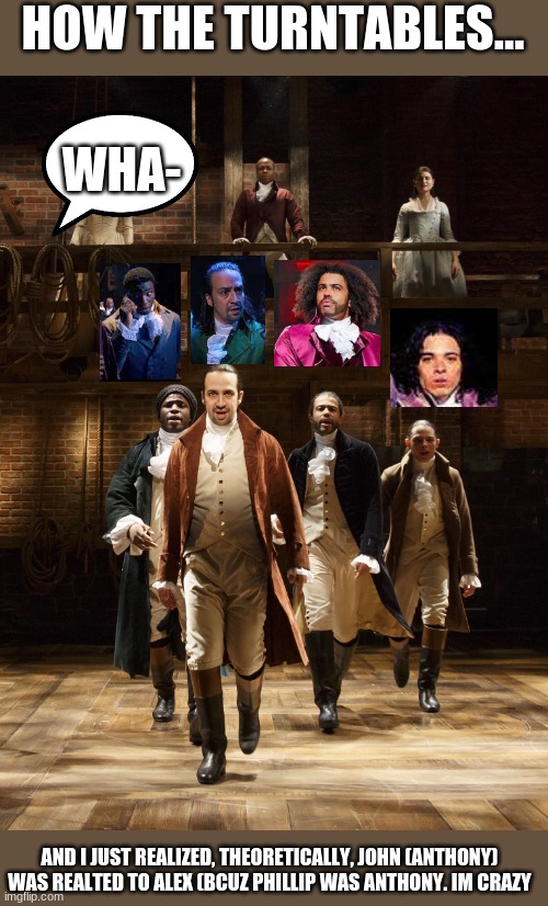 <:0 | HOW THE TURNTABLES... WHA-; AND I JUST REALIZED, THEORETICALLY, JOHN (ANTHONY) WAS REALTED TO ALEX (BCUZ PHILLIP WAS ANTHONY. IM CRAZY | image tagged in hamilton | made w/ Imgflip meme maker