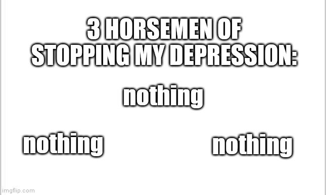 white background | nothing 3 HORSEMEN OF STOPPING MY DEPRESSION: nothing nothing | image tagged in white background | made w/ Imgflip meme maker