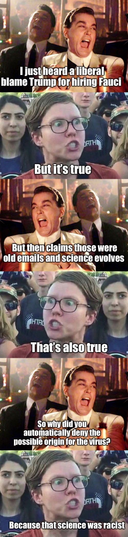 Gymnastics | I just heard a liberal blame Trump for hiring Fauci; But it’s true; But then claims those were old emails and science evolves; That’s also true; So why did you automatically deny the possible origin for the virus? Because that science was racist | image tagged in memes,good fellas hilarious,triggered liberal,politics lol | made w/ Imgflip meme maker