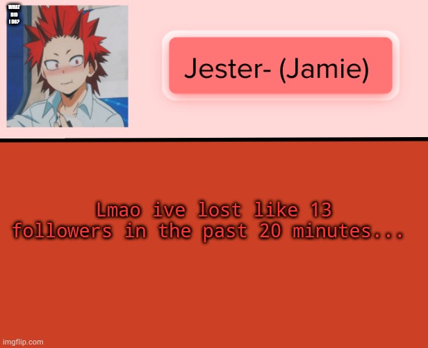 Jester Kirishima Temp | WHAT DID I DO? Lmao ive lost like 13 followers in the past 20 minutes... | image tagged in jester kirishima temp | made w/ Imgflip meme maker