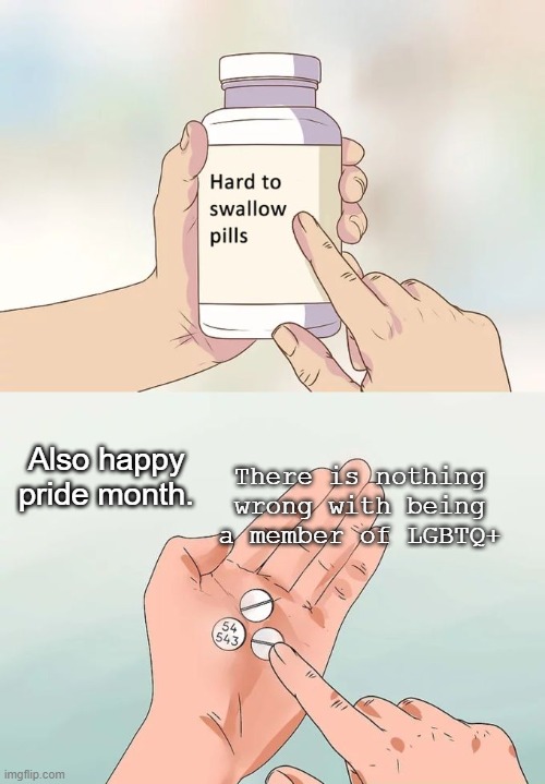 Hard To Swallow Pills | Also happy pride month. There is nothing wrong with being a member of LGBTQ+ | image tagged in memes,hard to swallow pills,lgbtq | made w/ Imgflip meme maker