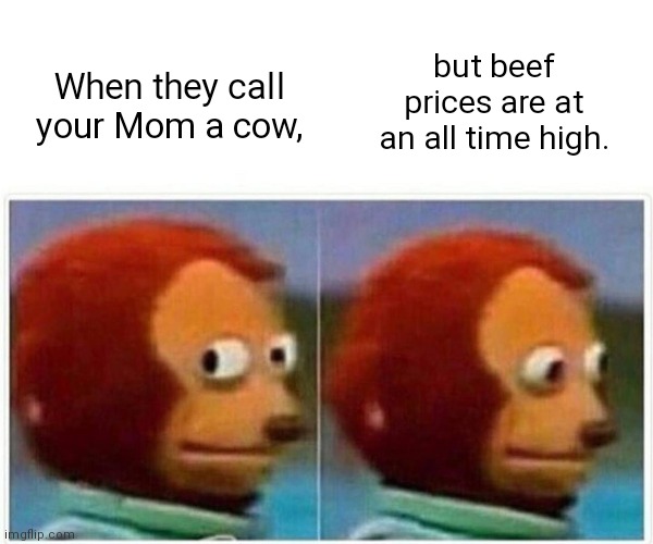 Mom joke. | but beef prices are at an all time high. When they call your Mom a cow, | image tagged in memes,monkey puppet,funny | made w/ Imgflip meme maker