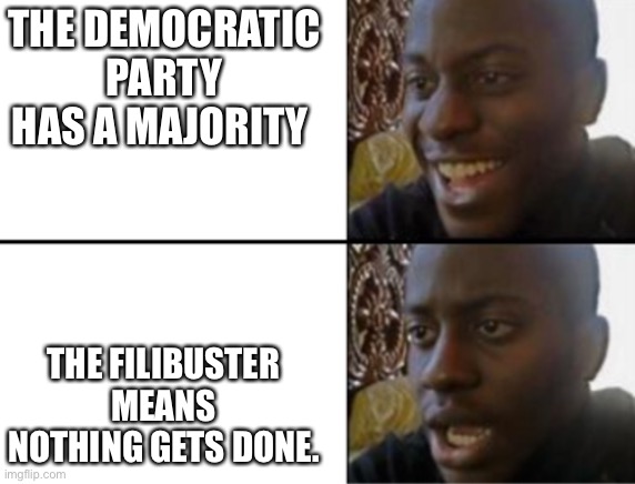 Oh yeah! Oh no... | THE DEMOCRATIC PARTY HAS A MAJORITY THE FILIBUSTER MEANS NOTHING GETS DONE. | image tagged in oh yeah oh no | made w/ Imgflip meme maker