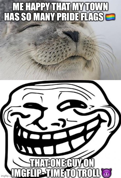 ME HAPPY THAT MY TOWN HAS SO MANY PRIDE FLAGS 🏳️‍🌈; THAT ONE GUY ON IMGFLIP- TIME TO TROLL 😈 | image tagged in memes,satisfied seal,troll face | made w/ Imgflip meme maker