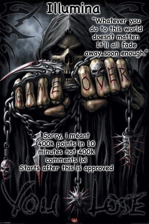 Illumina grim reaper temp | Sorry, i meant 400k points in 10 minutes not 400k comments lol
Starts after this is approved | image tagged in illumina grim reaper temp | made w/ Imgflip meme maker