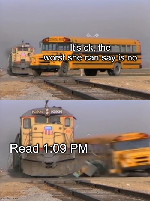 Confessions over text be like | It’s ok, the worst she can say is no; Read 1:09 PM | image tagged in train hitting bus | made w/ Imgflip meme maker