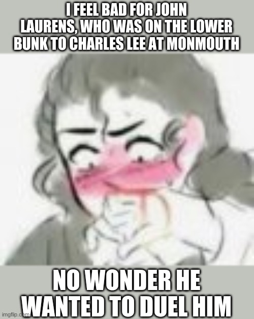 charles lee lived a preschoolers life, wetting the bed during war wth | I FEEL BAD FOR JOHN LAURENS, WHO WAS ON THE LOWER BUNK TO CHARLES LEE AT MONMOUTH; NO WONDER HE WANTED TO DUEL HIM | made w/ Imgflip meme maker