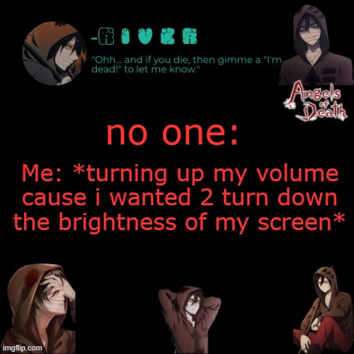 I realized like 5 min later wht i did lmao | no one:; Me: *turning up my volume cause i wanted 2 turn down the brightness of my screen* | made w/ Imgflip meme maker