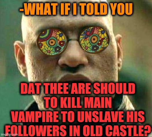 -Fresh blood. | -WHAT IF I TOLD YOU; DAT THEE ARE SHOULD TO KILL MAIN VAMPIRE TO UNSLAVE HIS FOLLOWERS IN OLD CASTLE? | image tagged in acid kicks in morpheus,buffy the vampire slayer,count dracula,tokyo ghoul,castlevania,kill me | made w/ Imgflip meme maker