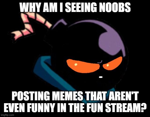why does this happen? | WHY AM I SEEING NOOBS; POSTING MEMES THAT AREN'T EVEN FUNNY IN THE FUN STREAM? | made w/ Imgflip meme maker