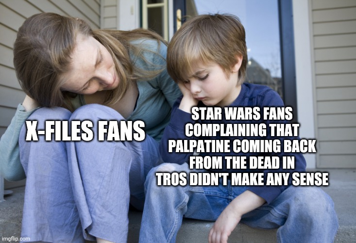 Star Wars fans and X-Files fans | STAR WARS FANS COMPLAINING THAT PALPATINE COMING BACK FROM THE DEAD IN TROS DIDN'T MAKE ANY SENSE; X-FILES FANS | image tagged in complaining to mom,star wars,xfiles | made w/ Imgflip meme maker