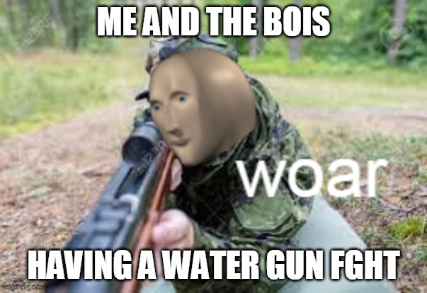 ran out of submisssions so here you go | ME AND THE BOIS; HAVING A WATER GUN FGHT | image tagged in woar | made w/ Imgflip meme maker