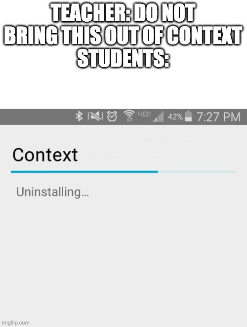 TEACHER: DO NOT BRING THIS OUT OF CONTEXT
STUDENTS: | image tagged in uninstalling context | made w/ Imgflip meme maker
