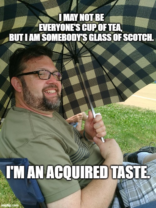 cup of tea | I MAY NOT BE EVERYONE'S CUP OF TEA, 
BUT I AM SOMEBODY'S GLASS OF SCOTCH. I'M AN ACQUIRED TASTE. | image tagged in life is good | made w/ Imgflip meme maker