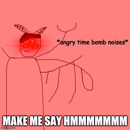 *angry time bomb noises* | MAKE ME SAY HMMMMMMM | image tagged in angry time bomb noises | made w/ Imgflip meme maker