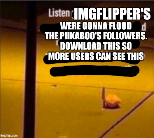 Listen Gamers... | WERE GONNA FLOOD THE PIIKABOO'S FOLLOWERS. DOWNLOAD THIS SO MORE USERS CAN SEE THIS IMGFLIPPER'S | image tagged in listen gamers | made w/ Imgflip meme maker