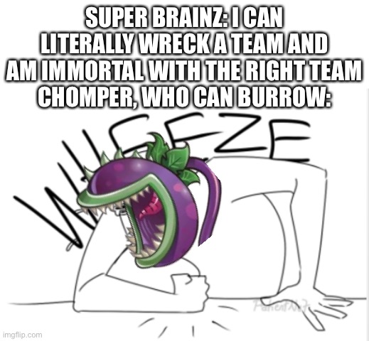 Burrow is kinda OP, but the fact that it has a drawback unlike Branium Bash 9001 makes me sad. | SUPER BRAINZ: I CAN LITERALLY WRECK A TEAM AND AM IMMORTAL WITH THE RIGHT TEAM
CHOMPER, WHO CAN BURROW: | image tagged in wheeze,plants vs zombies,overpowered | made w/ Imgflip meme maker