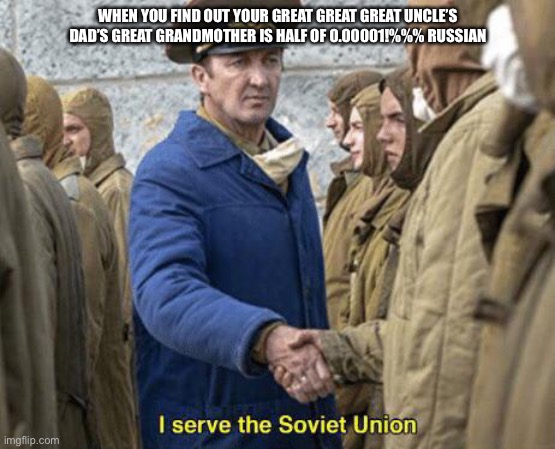 Soviet Union | WHEN YOU FIND OUT YOUR GREAT GREAT GREAT UNCLE’S DAD’S GREAT GRANDMOTHER IS HALF OF 0.00001!%%% RUSSIAN | image tagged in i serve the soviet union | made w/ Imgflip meme maker