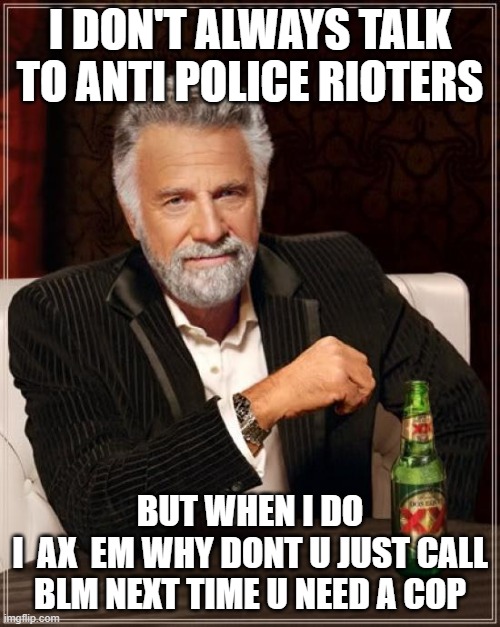 The Most Interesting Man In The World | I DON'T ALWAYS TALK TO ANTI POLICE RIOTERS; BUT WHEN I DO
I  AX  EM WHY DONT U JUST CALL BLM NEXT TIME U NEED A COP | image tagged in memes,the most interesting man in the world | made w/ Imgflip meme maker