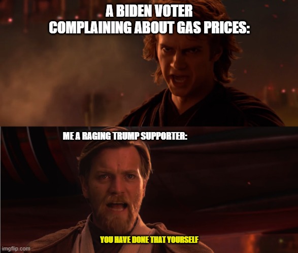 You Turned Her Against Me | A BIDEN VOTER COMPLAINING ABOUT GAS PRICES:; ME A RAGING TRUMP SUPPORTER:; YOU HAVE DONE THAT YOURSELF | image tagged in you turned her against me | made w/ Imgflip meme maker