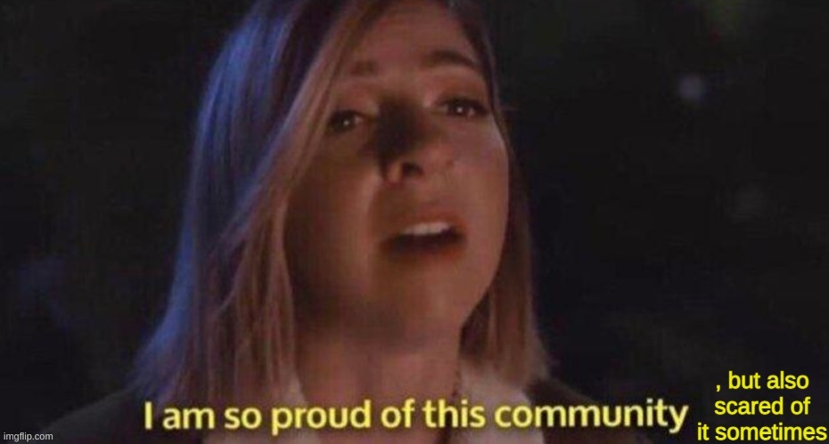 I am proud and scared of this community | image tagged in i am proud and scared of this community | made w/ Imgflip meme maker