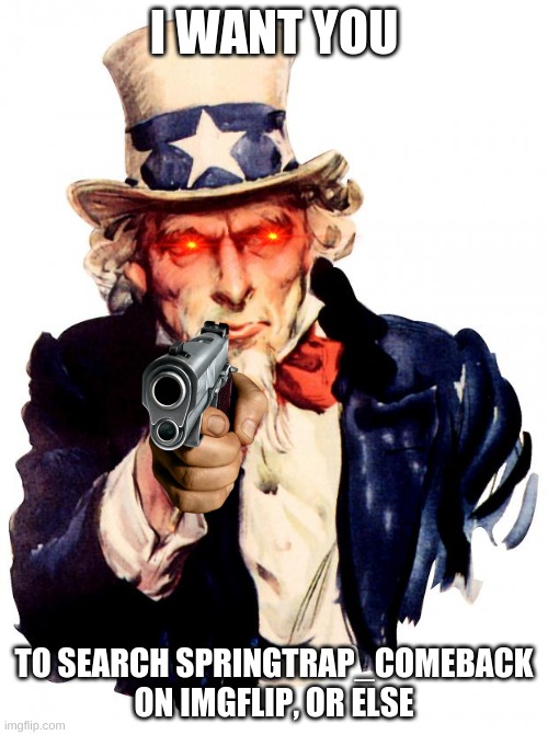 Uncle Sam Meme | I WANT YOU; TO SEARCH SPRINGTRAP_COMEBACK ON IMGFLIP, OR ELSE | image tagged in memes,uncle sam | made w/ Imgflip meme maker