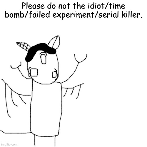 idk why im drawing him like this | Please do not the idiot/time bomb/failed experiment/serial killer. | made w/ Imgflip meme maker