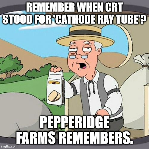 Also Pepperidge Farms is getting angry at this viewed racist nonsense. | REMEMBER WHEN CRT STOOD FOR 'CATHODE RAY TUBE'? PEPPERIDGE FARMS REMEMBERS. | image tagged in memes,pepperidge farm remembers,racism,angry liberal,stupid liberals | made w/ Imgflip meme maker