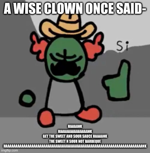 h | A WISE CLOWN ONCE SAID-; HAAAANK
HAAAAAAAAAAAAAANK
GET THE SWEET AND SOUR SAUCE HAAAANK
THE SWEET N SOUR NOT BARBEQUE
HAAAAAAAAAAAAAAAAAAAAAAAAAAAAAAAAAAAAAAAAAAAAAAAAAAAAAAAAAAAAAAAAAAAAANK | made w/ Imgflip meme maker