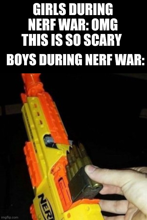This is war |  GIRLS DURING NERF WAR: OMG THIS IS SO SCARY; BOYS DURING NERF WAR: | image tagged in nerf gun with real bullet,boys vs girls,girls vs boys | made w/ Imgflip meme maker