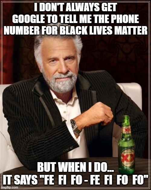 I don't always ask Google for phone numbers |  I DON'T ALWAYS GET GOOGLE TO TELL ME THE PHONE NUMBER FOR BLACK LIVES MATTER; BUT WHEN I DO...
IT SAYS "FE  FI  FO - FE  FI  FO  FO" | image tagged in memes,the most interesting man in the world | made w/ Imgflip meme maker