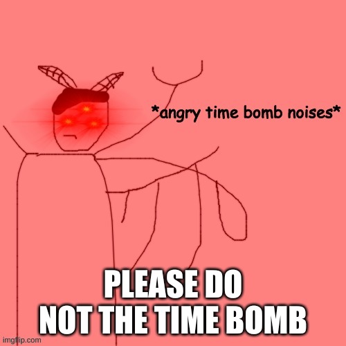 *angry time bomb noises* | PLEASE DO NOT THE TIME BOMB | image tagged in angry time bomb noises | made w/ Imgflip meme maker