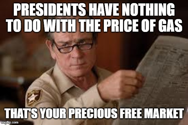 no country for old men tommy lee jones | PRESIDENTS HAVE NOTHING TO DO WITH THE PRICE OF GAS THAT'S YOUR PRECIOUS FREE MARKET | image tagged in no country for old men tommy lee jones | made w/ Imgflip meme maker
