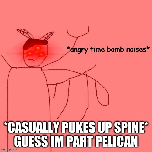 *angry time bomb noises* | *CASUALLY PUKES UP SPINE*
GUESS IM PART PELICAN | image tagged in angry time bomb noises | made w/ Imgflip meme maker