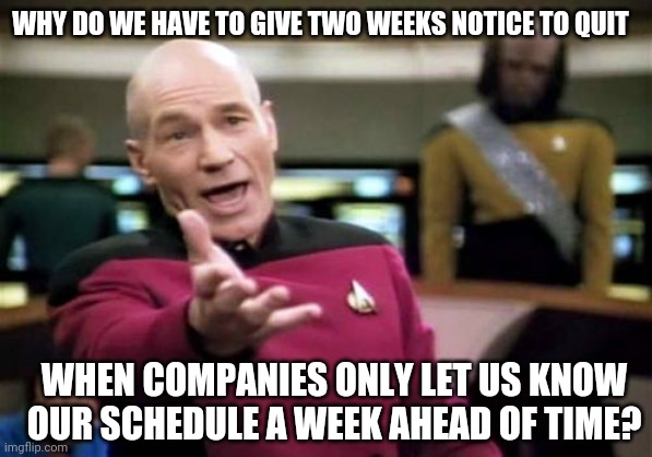 Why work, why? | WHY DO WE HAVE TO GIVE TWO WEEKS NOTICE TO QUIT; WHEN COMPANIES ONLY LET US KNOW OUR SCHEDULE A WEEK AHEAD OF TIME? | image tagged in memes,picard wtf,retail | made w/ Imgflip meme maker